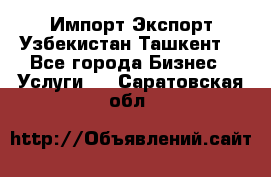 Импорт-Экспорт Узбекистан Ташкент  - Все города Бизнес » Услуги   . Саратовская обл.